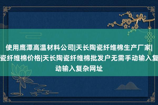 使用鹰潭高温材料公司|天长陶瓷纤维棉生产厂家|天长陶瓷纤维棉价格|天长陶瓷纤维棉批发户无需手动输入复杂网址