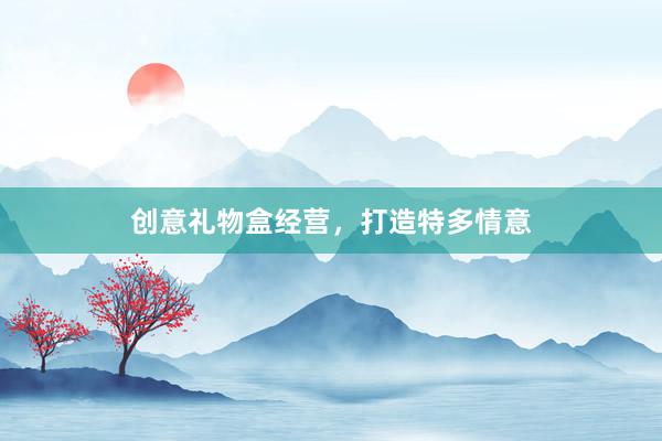 创意礼物盒经营,打造特多情意