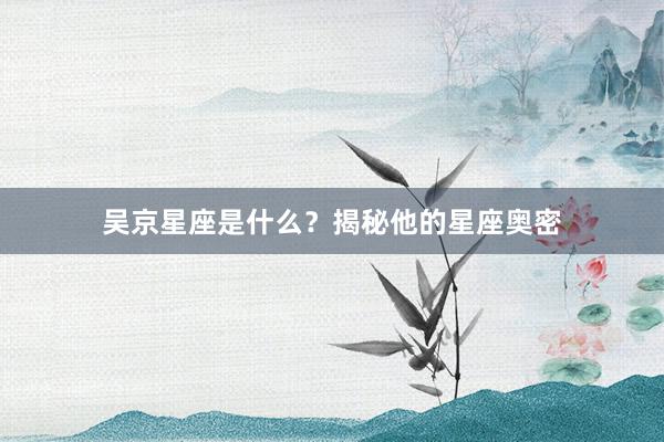 吴京星座是什么？揭秘他的星座奥密
