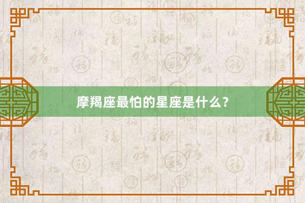 摩羯座最怕的星座是什么？