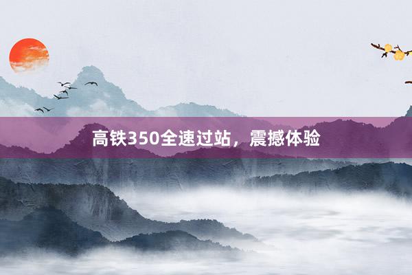 高铁350全速过站，震撼体验
