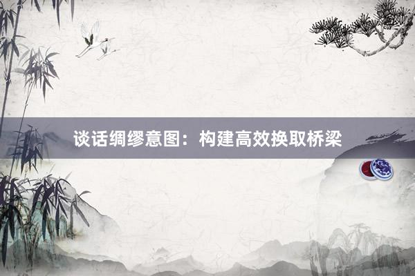 谈话绸缪意图:构建高效换取桥梁