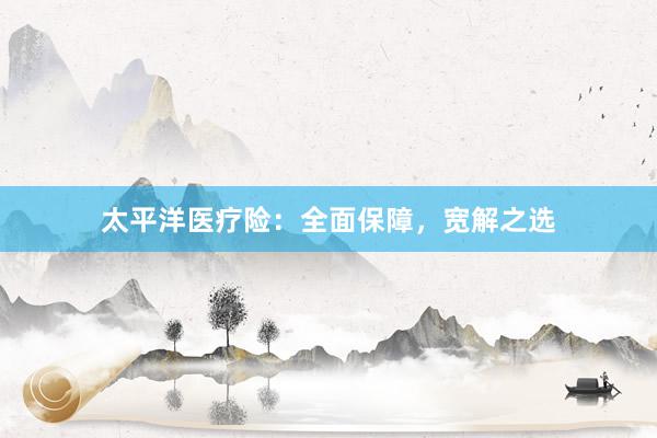 太平洋医疗险：全面保障，宽解之选